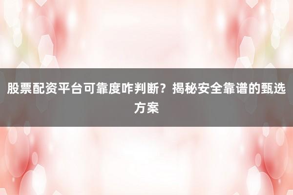 股票配资平台可靠度咋判断？揭秘安全靠谱的甄选方案