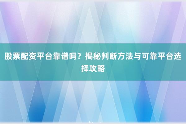 股票配资平台靠谱吗？揭秘判断方法与可靠平台选择攻略