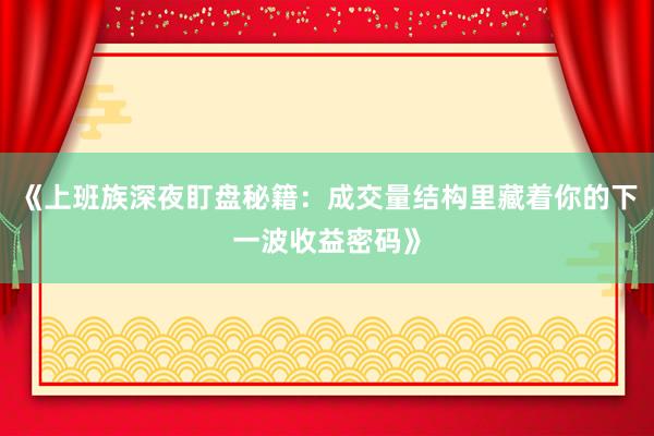 《上班族深夜盯盘秘籍：成交量结构里藏着你的下一波收益密码》