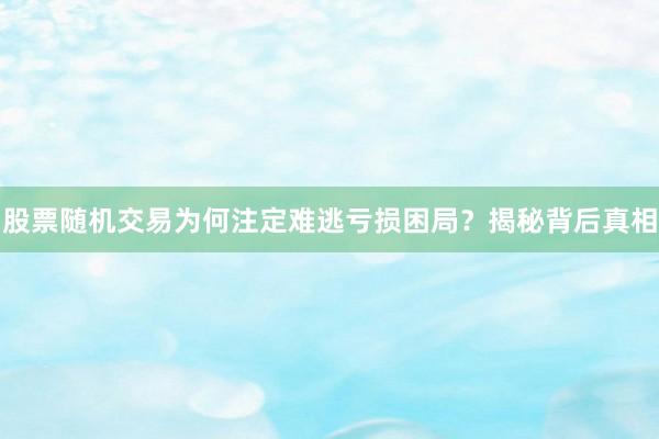 股票随机交易为何注定难逃亏损困局？揭秘背后真相