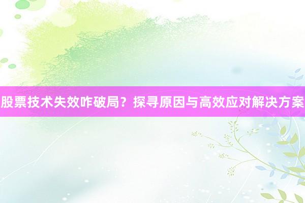 股票技术失效咋破局？探寻原因与高效应对解决方案