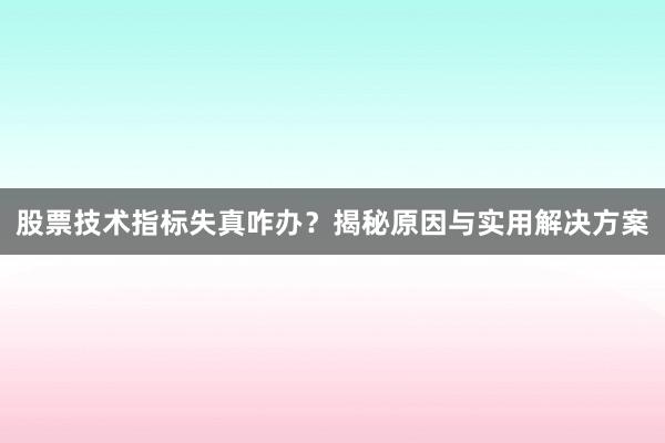 股票技术指标失真咋办？揭秘原因与实用解决方案