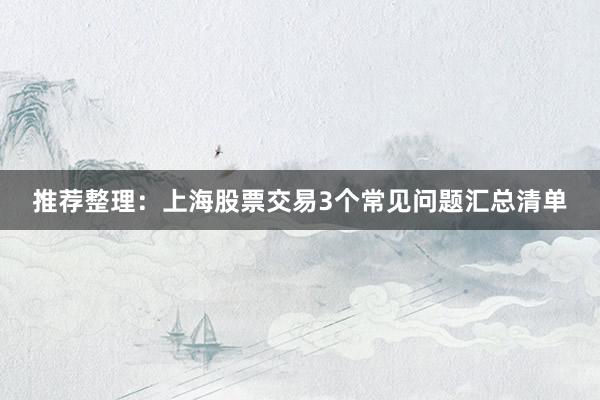 推荐整理：上海股票交易3个常见问题汇总清单