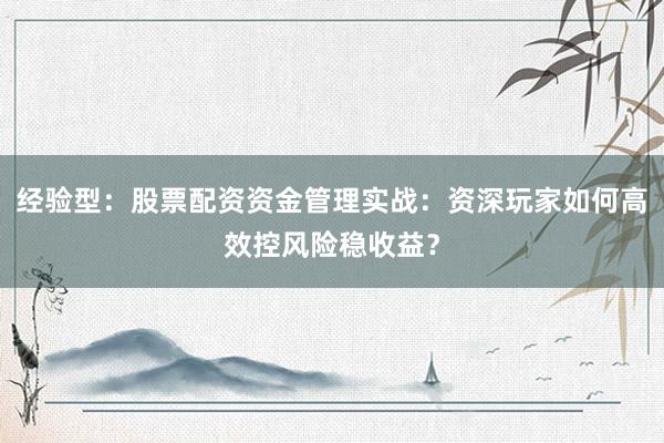 经验型：股票配资资金管理实战：资深玩家如何高效控风险稳收益？