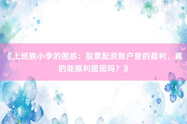 《上班族小李的困惑：股票配资账户里的盈利，真的能顺利提现吗？》
