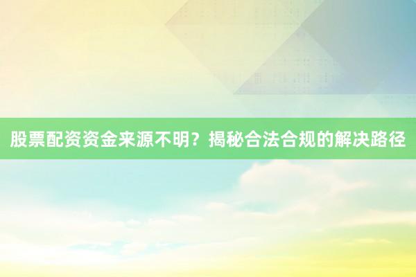 股票配资资金来源不明？揭秘合法合规的解决路径