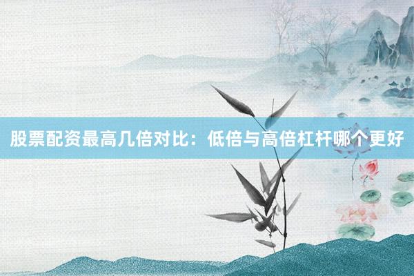 股票配资最高几倍对比：低倍与高倍杠杆哪个更好
