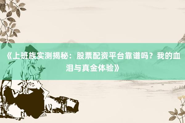 《上班族实测揭秘：股票配资平台靠谱吗？我的血泪与真金体验》