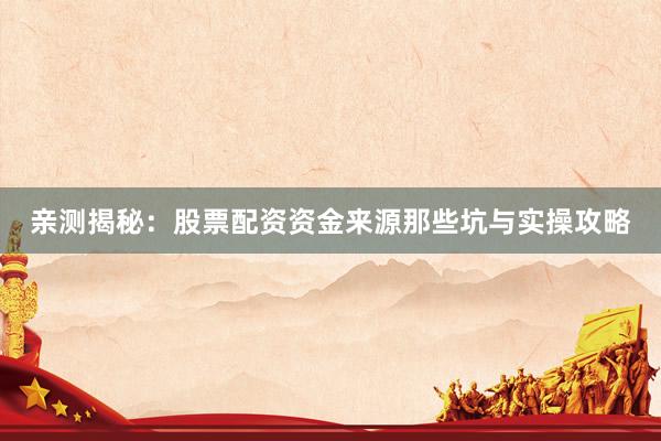 亲测揭秘：股票配资资金来源那些坑与实操攻略
