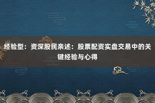 经验型：资深股民亲述：股票配资实盘交易中的关键经验与心得