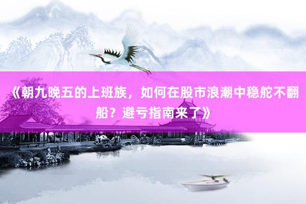 《朝九晚五的上班族，如何在股市浪潮中稳舵不翻船？避亏指南来了》