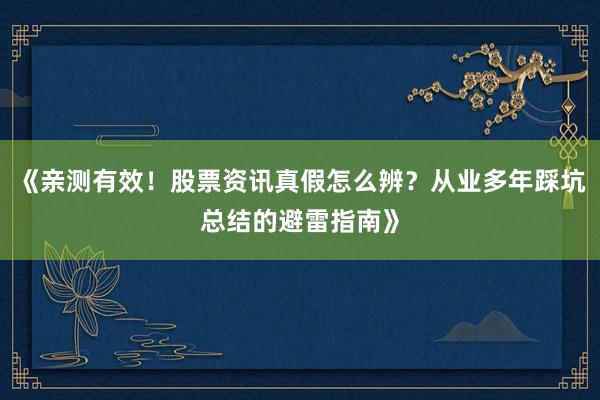 《亲测有效！股票资讯真假怎么辨？从业多年踩坑总结的避雷指南》
