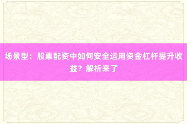场景型：股票配资中如何安全运用资金杠杆提升收益？解析来了