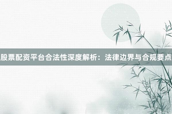 股票配资平台合法性深度解析：法律边界与合规要点