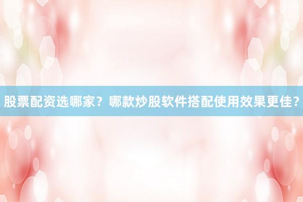 股票配资选哪家？哪款炒股软件搭配使用效果更佳？