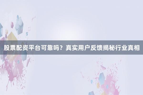 股票配资平台可靠吗？真实用户反馈揭秘行业真相