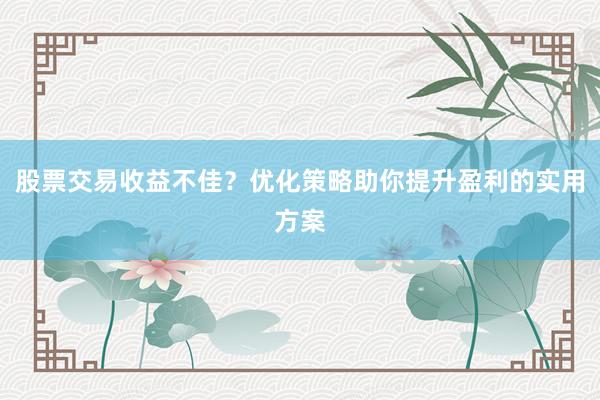 股票交易收益不佳？优化策略助你提升盈利的实用方案