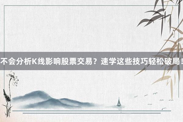 不会分析K线影响股票交易？速学这些技巧轻松破局！
