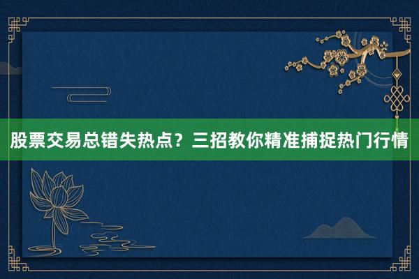 股票交易总错失热点？三招教你精准捕捉热门行情
