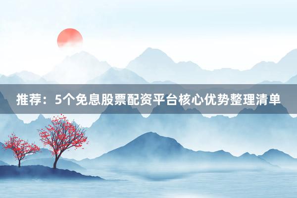 推荐：5个免息股票配资平台核心优势整理清单