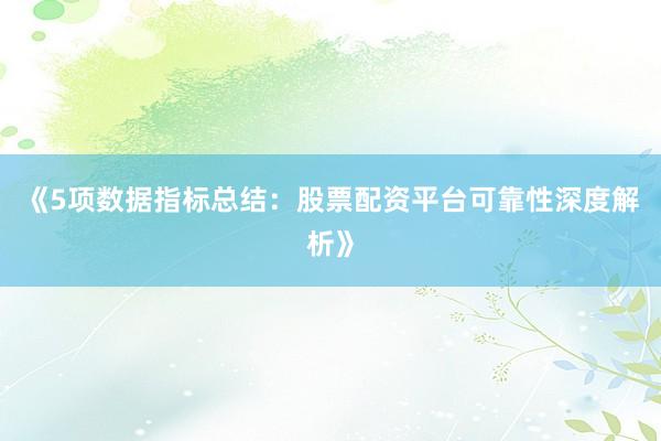 《5项数据指标总结：股票配资平台可靠性深度解析》