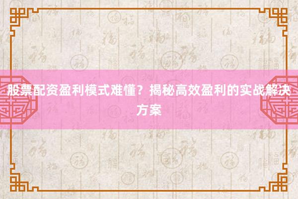 股票配资盈利模式难懂?揭秘高效盈利的实战解决方案