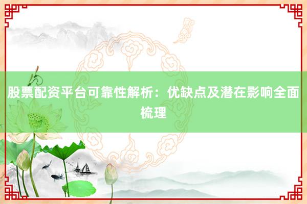 股票配资平台可靠性解析：优缺点及潜在影响全面梳理