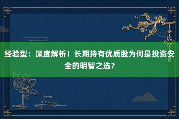 经验型：深度解析！长期持有优质股为何是投资安全的明智之选？