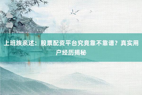 上班族亲述：股票配资平台究竟靠不靠谱？真实用户经历揭秘