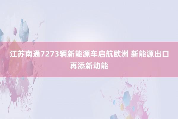江苏南通7273辆新能源车启航欧洲 新能源出口再添新动能