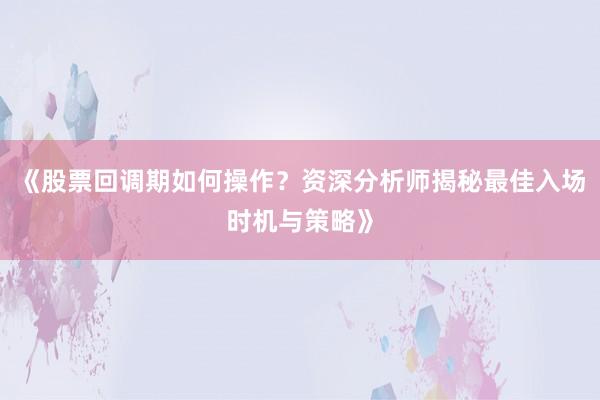 《股票回调期如何操作？资深分析师揭秘最佳入场时机与策略》