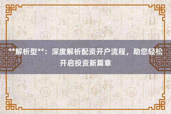 **解析型**：深度解析配资开户流程，助您轻松开启投资新篇章