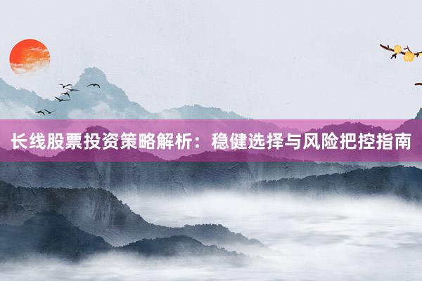 长线股票投资策略解析：稳健选择与风险把控指南