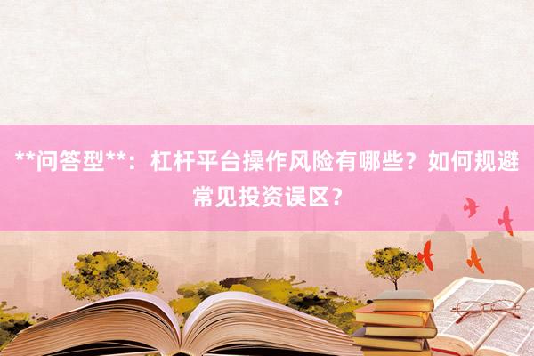 **问答型**：杠杆平台操作风险有哪些？如何规避常见投资误区？