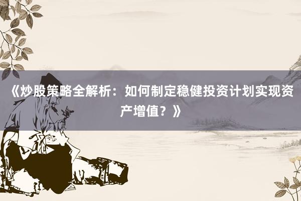 《炒股策略全解析：如何制定稳健投资计划实现资产增值？》