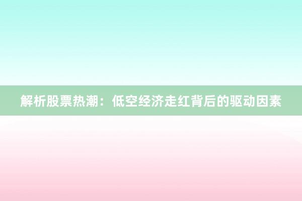 解析股票热潮：低空经济走红背后的驱动因素