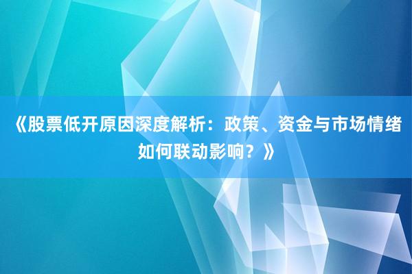 《股票低开原因深度解析：政策、资金与市场情绪如何联动影响？》