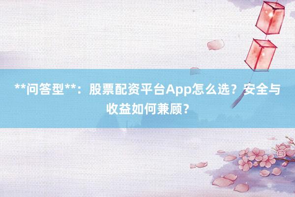 **问答型**：股票配资平台App怎么选？安全与收益如何兼顾？