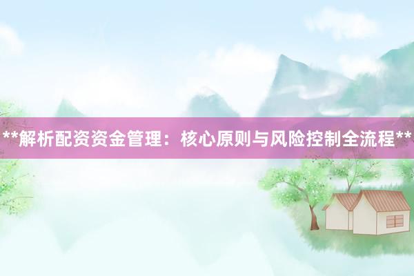 **解析配资资金管理：核心原则与风险控制全流程**