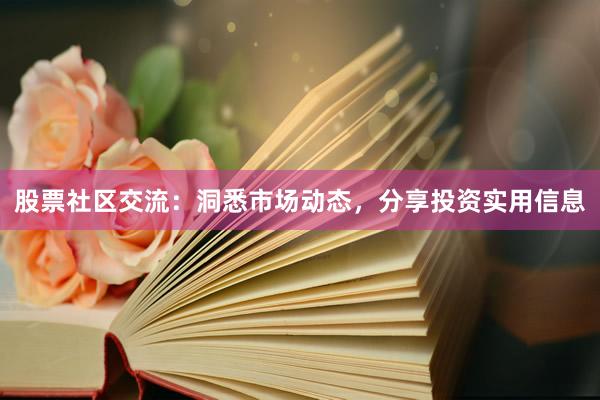 股票社区交流：洞悉市场动态，分享投资实用信息