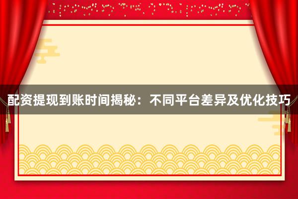 配资提现到账时间揭秘：不同平台差异及优化技巧