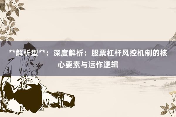 **解析型**：深度解析：股票杠杆风控机制的核心要素与运作逻辑