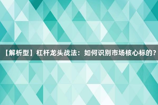 【解析型】杠杆龙头战法：如何识别市场核心标的？