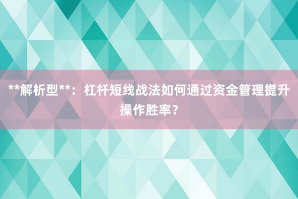 **解析型**：杠杆短线战法如何通过资金管理提升操作胜率？