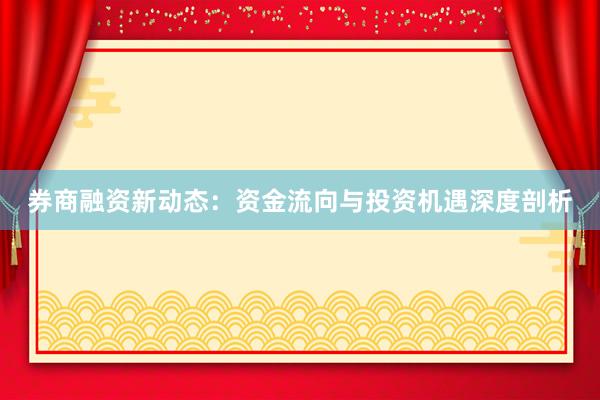 券商融资新动态：资金流向与投资机遇深度剖析