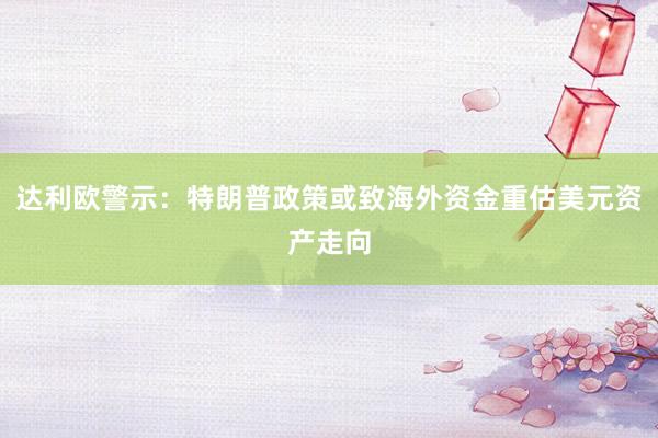 达利欧警示：特朗普政策或致海外资金重估美元资产走向
