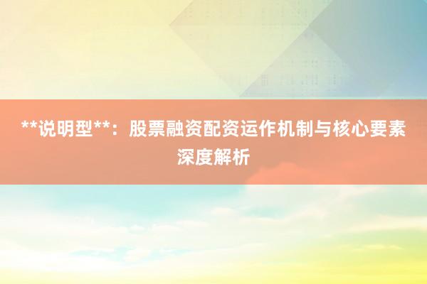 **说明型**：股票融资配资运作机制与核心要素深度解析