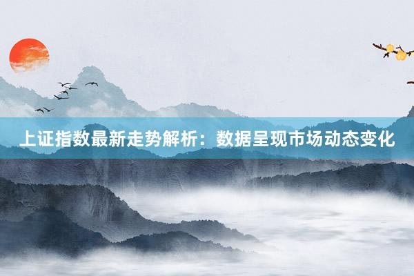 上证指数最新走势解析：数据呈现市场动态变化