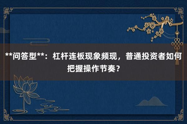 **问答型**：杠杆连板现象频现，普通投资者如何把握操作节奏？