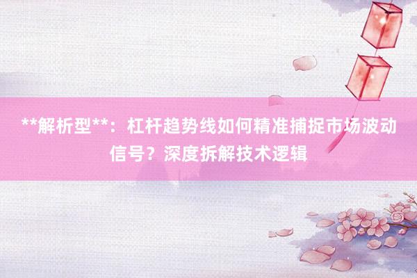 **解析型**：杠杆趋势线如何精准捕捉市场波动信号？深度拆解技术逻辑
